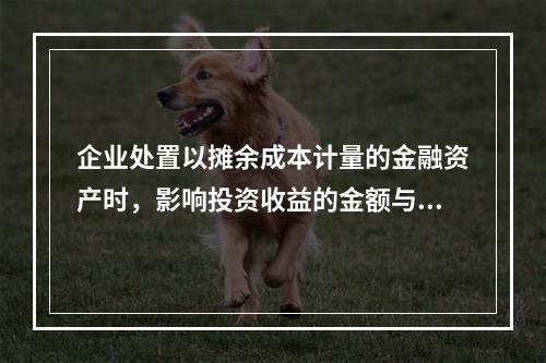 企业处置以摊余成本计量的金融资产时，影响投资收益的金额与影响