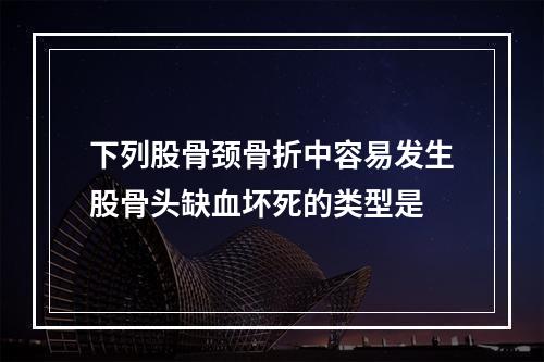 下列股骨颈骨折中容易发生股骨头缺血坏死的类型是