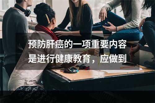 预防肝癌的一项重要内容是进行健康教育，应做到