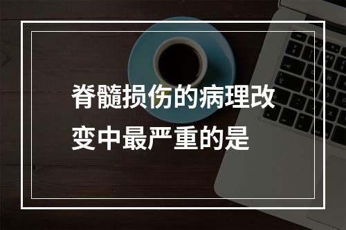 脊髓损伤的病理改变中最严重的是