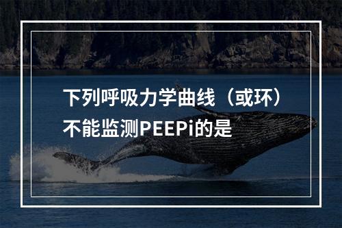 下列呼吸力学曲线（或环）不能监测PEEPi的是