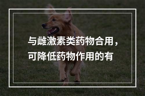 与雌激素类药物合用，可降低药物作用的有