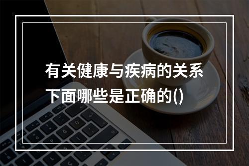 有关健康与疾病的关系下面哪些是正确的()