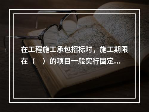 在工程施工承包招标时，施工期限在（　）的项目一般实行固定总价