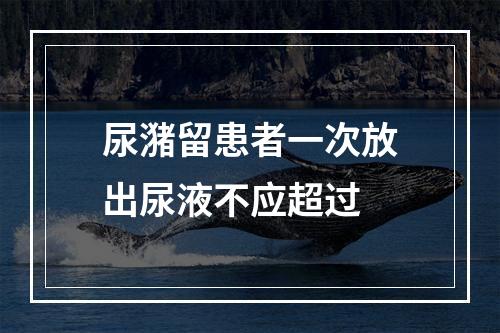 尿潴留患者一次放出尿液不应超过