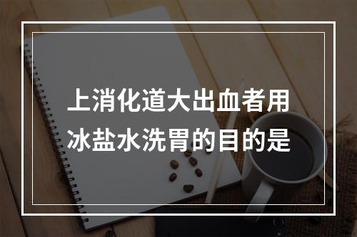 上消化道大出血者用冰盐水洗胃的目的是