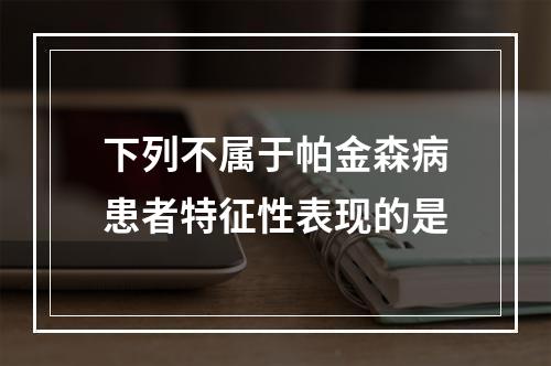 下列不属于帕金森病患者特征性表现的是