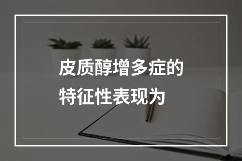 皮质醇增多症的特征性表现为