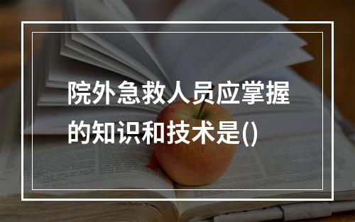 院外急救人员应掌握的知识和技术是()