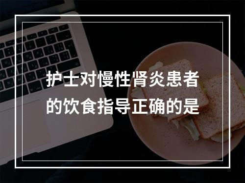 护士对慢性肾炎患者的饮食指导正确的是