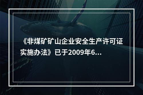 《非煤矿矿山企业安全生产许可证实施办法》已于2009年6月开