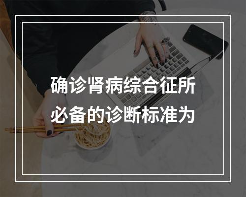 确诊肾病综合征所必备的诊断标准为