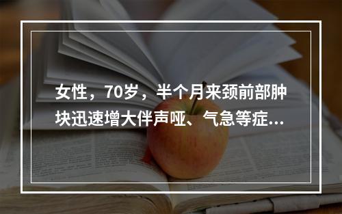 女性，70岁，半个月来颈前部肿块迅速增大伴声哑、气急等症状。