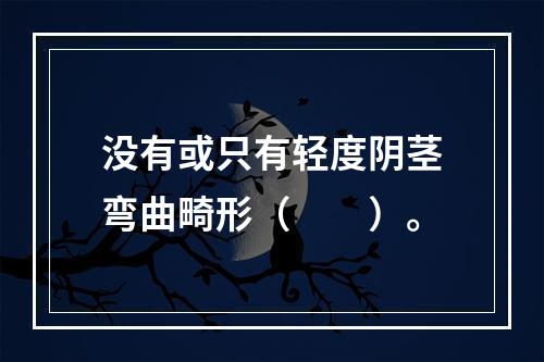 没有或只有轻度阴茎弯曲畸形（　　）。