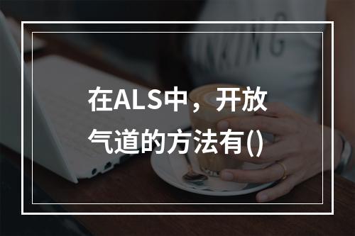 在ALS中，开放气道的方法有()