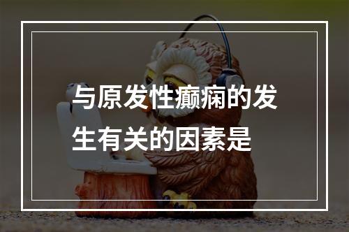 与原发性癫痫的发生有关的因素是