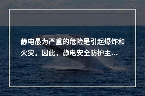 静电最为严重的危险是引起爆炸和火灾。因此，静电安全防护主要是