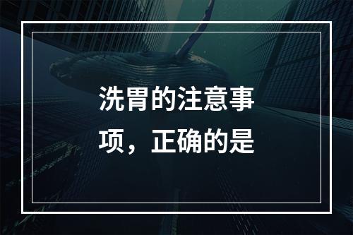 洗胃的注意事项，正确的是