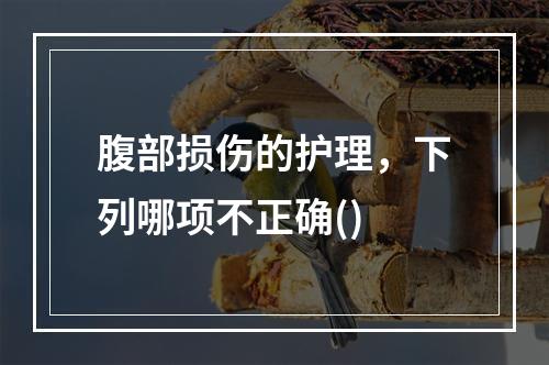 腹部损伤的护理，下列哪项不正确()