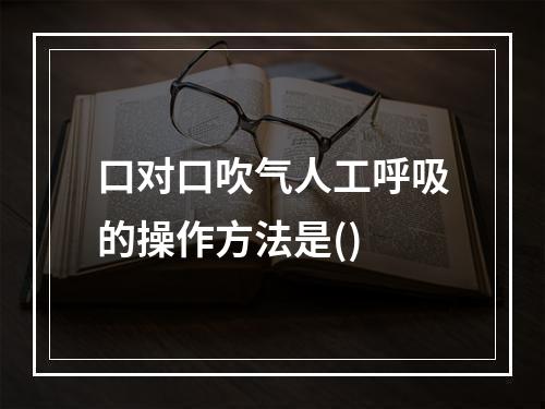 口对口吹气人工呼吸的操作方法是()