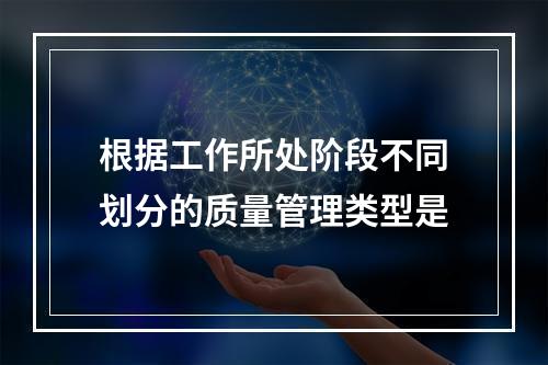 根据工作所处阶段不同划分的质量管理类型是