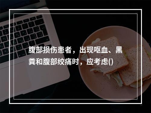 腹部损伤患者，出现呕血、黑粪和腹部绞痛时，应考虑()