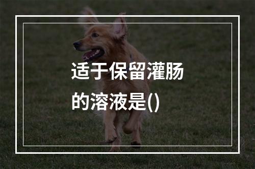 适于保留灌肠的溶液是()