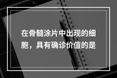 在骨髓涂片中出现的细胞，具有确诊价值的是