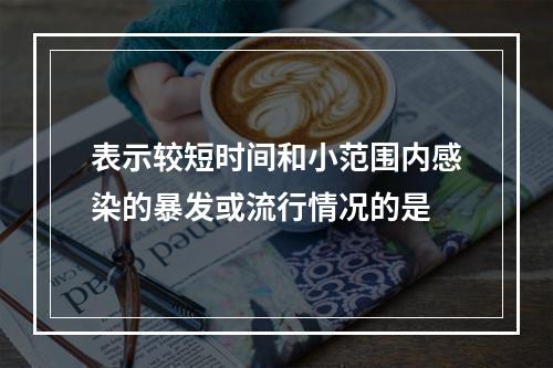 表示较短时间和小范围内感染的暴发或流行情况的是