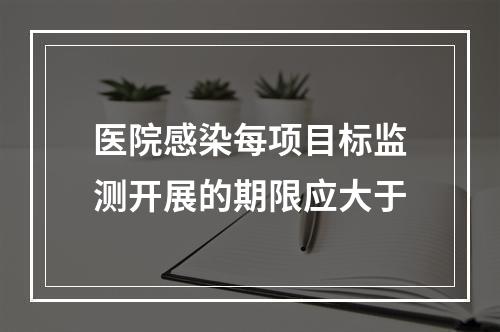 医院感染每项目标监测开展的期限应大于