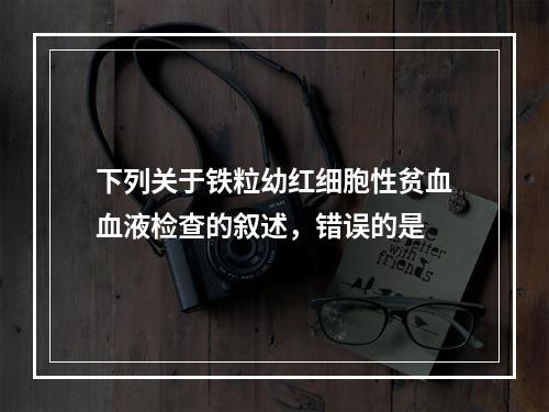 下列关于铁粒幼红细胞性贫血血液检查的叙述，错误的是