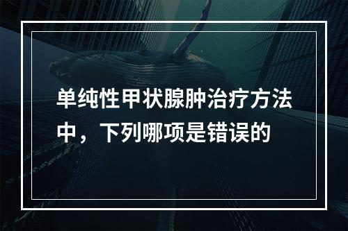 单纯性甲状腺肿治疗方法中，下列哪项是错误的