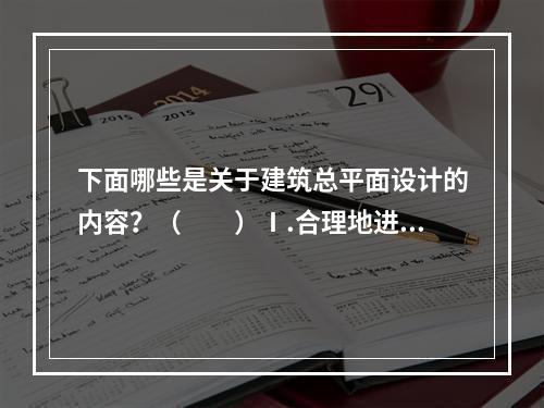 下面哪些是关于建筑总平面设计的内容？（　　）Ⅰ.合理地进行