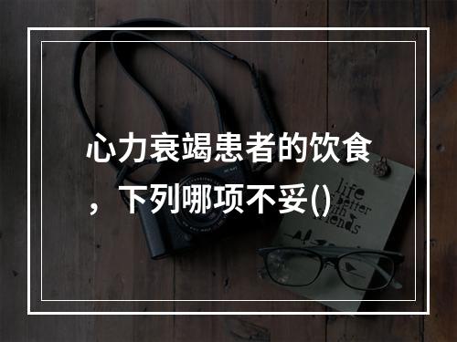 心力衰竭患者的饮食，下列哪项不妥()