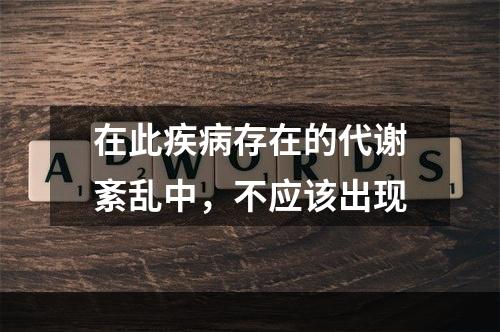 在此疾病存在的代谢紊乱中，不应该出现