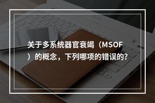 关于多系统器官衰竭（MSOF）的概念，下列哪项的错误的？