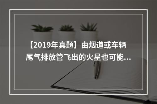 【2019年真题】由烟道或车辆尾气排放管飞出的火星也可能引起