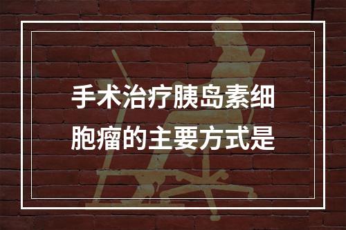 手术治疗胰岛素细胞瘤的主要方式是