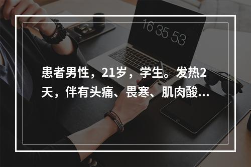 患者男性，21岁，学生。发热2天，伴有头痛、畏寒、肌肉酸痛、