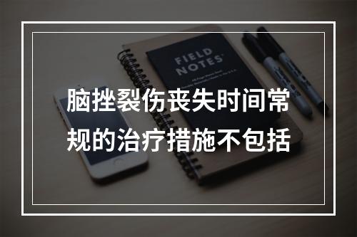 脑挫裂伤丧失时间常规的治疗措施不包括