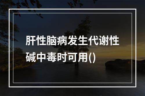 肝性脑病发生代谢性碱中毒时可用()