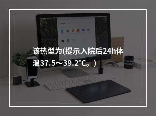 该热型为(提示入院后24h体温37.5～39.2℃。)