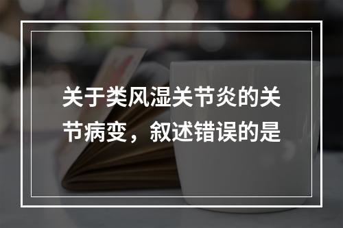 关于类风湿关节炎的关节病变，叙述错误的是