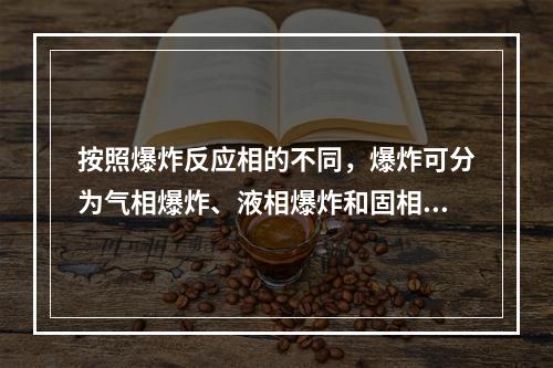 按照爆炸反应相的不同，爆炸可分为气相爆炸、液相爆炸和固相爆炸