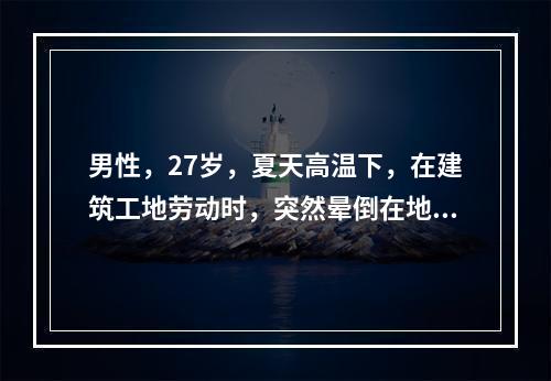 男性，27岁，夏天高温下，在建筑工地劳动时，突然晕倒在地，浑