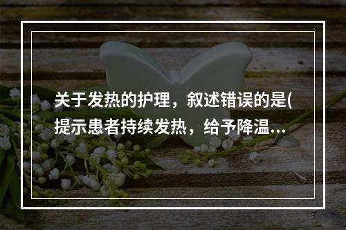 关于发热的护理，叙述错误的是(提示患者持续发热，给予降温措施