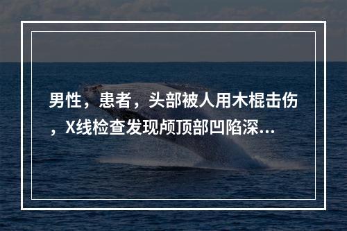 男性，患者，头部被人用木棍击伤，X线检查发现颅顶部凹陷深度达