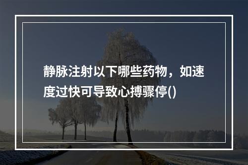 静脉注射以下哪些药物，如速度过快可导致心搏骤停()