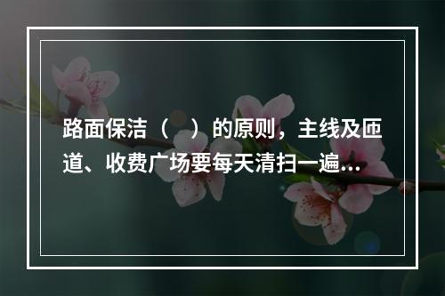 路面保洁（　）的原则，主线及匝道、收费广场要每天清扫一遍。