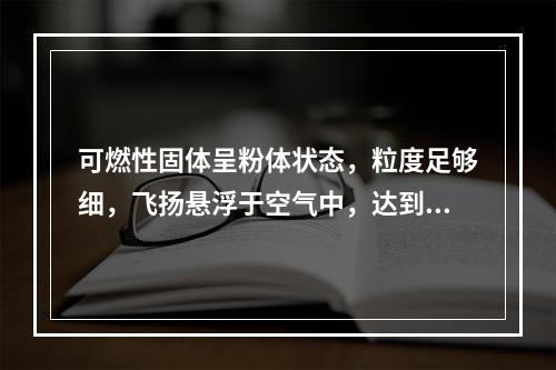 可燃性固体呈粉体状态，粒度足够细，飞扬悬浮于空气中，达到一定